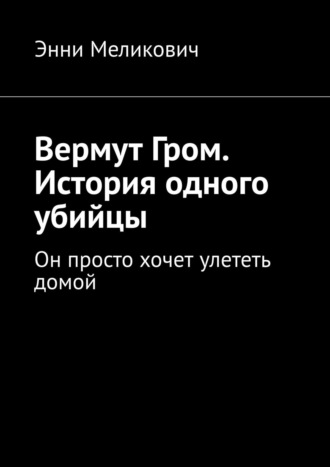 Энни Меликович. Вермут Гром. История одного убийцы. Он просто хочет улететь домой