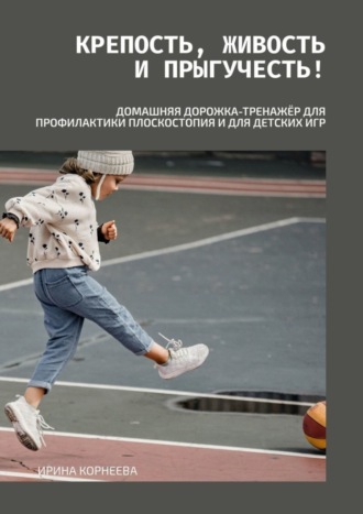 Обложка книги «Крепость, живость и прыгучесть! Домашняя дорожка-тренажёр для профилактики плоскостопия и для детских игр. Книга для родителей»