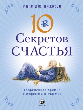 Адам Дж. Джексон. Десять секретов Счастья. Современная притча о мудрости и счастье