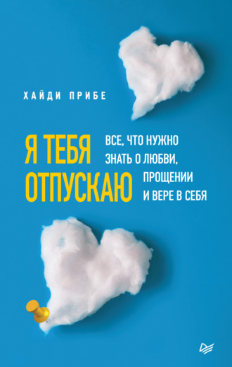 Хайди Прибе. Я тебя отпускаю. Все, что нужно знать о любви, прощении и вере в себя