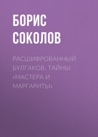 Борис Соколов. Расшифрованный Булгаков. Тайны «Мастера и Маргариты»