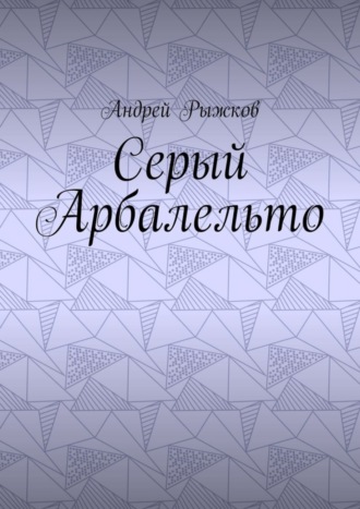 Андрей Рыжков. Серый Арбалельто