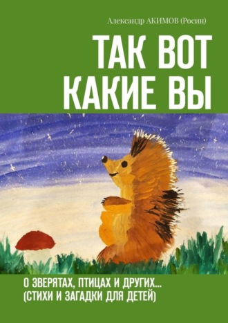 Александр АКИМОВ (Росин). Так вот какие вы. О зверятах, птицах и других… (стихи и загадки для детей)