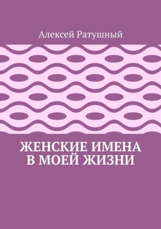 Алексей Ратушный. Женские имена в моей жизни