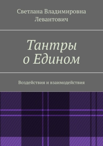 Светлана Владимировна Левантович. Тантры о Едином. Воздействия и взаимодействия