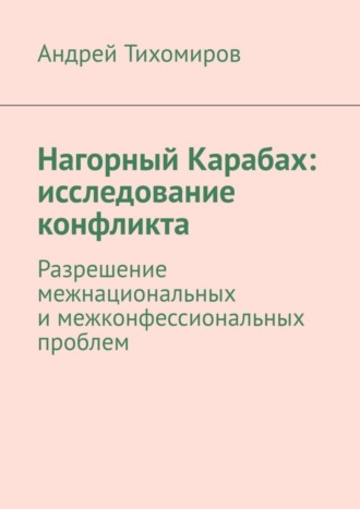 Андрей Тихомиров. Нагорный Карабах: исследование конфликта. Разрешение межнациональных и межконфессиональных проблем