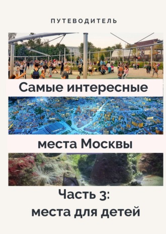Обложка книги «Самые интересные места Москвы. Часть 3: места для детей»