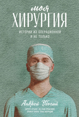 Андрей Убогий. Моя хирургия: Истории из операционной и не только