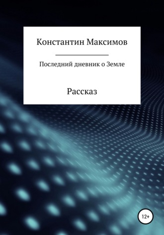 Константин Сергеевич Максимов. Последний дневник о Земле. Рассказ