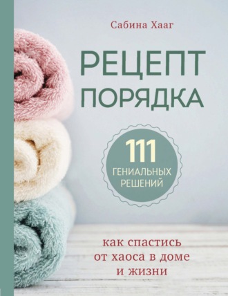 Сабина Хааг. Рецепт порядка. Как спастись от хаоса в доме и жизни