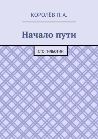 П. А. Королёв. Начало пути. Сто гильотин