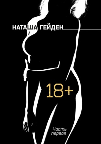 Наташа Гейден. 18+. Часть первая