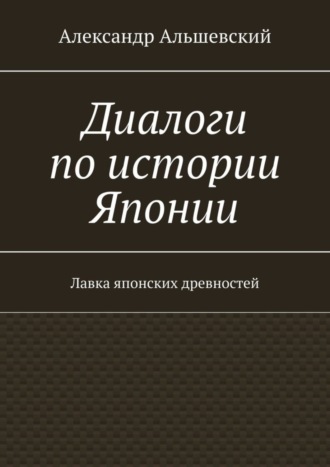 Александр Альшевский. Диалоги по истории Японии. Лавка японских древностей