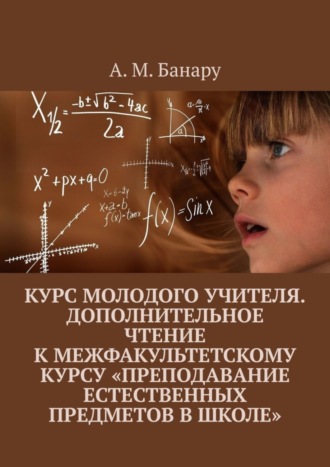 А. М. Банару. Курс молодого учителя. Дополнительное чтение к межфакультетскому курсу «Преподавание естественных предметов в школе»