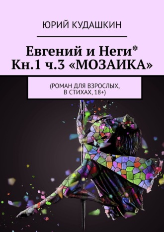 Юрий Кудашкин. Евгений и Неги* Кн.1 ч.3 «Мозаика». Роман для взрослых, в стихах, 18+