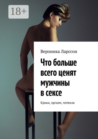 Обложка книги «Что больше всего ценят мужчины в сексе. Крики, оргазм, потекла»