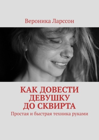 Вероника Ларссон. Как довести девушку до сквирта. Простая и быстрая техника руками