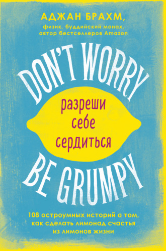 Аджан Брахм. Don't worry. Be grumpy. Разреши себе сердиться. 108 коротких историй о том, как сделать лимонад из лимонов жизни