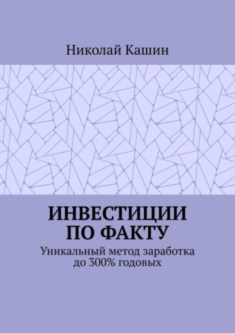 Обложка книги «Инвестиции по факту. Уникальный метод заработка до 300% годовых»