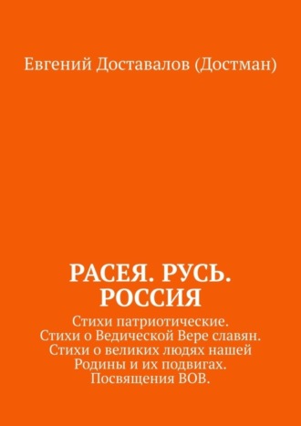 Евгений Доставалов (Достман). Расея. Русь. Россия. Стихи патриотические. Стихи о Ведической Вере славян. Стихи о великих людях нашей Родины и их подвигах. Посвящения ВОВ