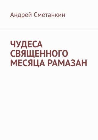 Андрей Сметанкин. ЧУДЕСА СВЯЩЕННОГО МЕСЯЦА РАМАЗАН