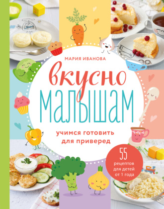 Мария Иванова. Вкусно малышам. Учимся готовить для приверед. 55 рецептов для детей от 1 года