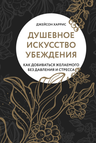 Джейсон Харрис. Душевное искусство убеждения. Как добиваться желаемого без давления и стресса