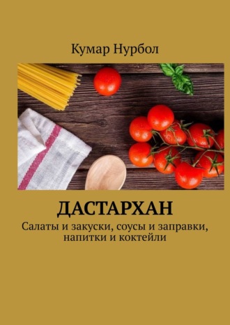 Кумар Нурбол. Дастархан. Салаты и закуски, соусы и заправки, напитки и коктейли