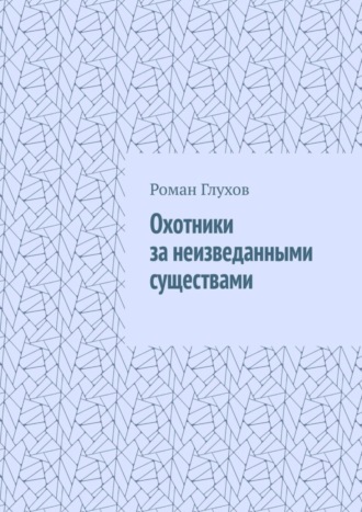 Роман Глухов. Охотники за неизведанными существами