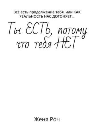 Обложка книги «Ты ЕСТЬ, потому что тебя НЕТ. Всё есть продолжение тебя, или КАК РЕАЛЬНОСТЬ НАС ДОГОНЯЕТ…»
