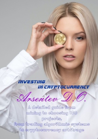 Dmitriy Olegovich Arsentev. Investing in cryptocurrency. A detailed guide from mining to choosing ICO projects, from trading algorithmic systems to cryptocurrency arbitrage