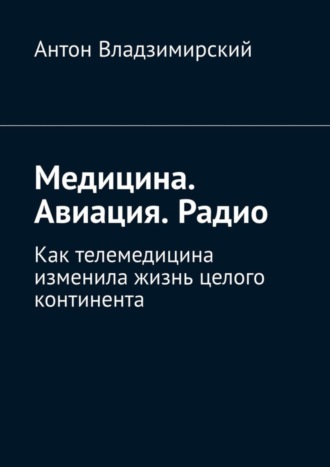 Обложка книги «Медицина. Авиация. Радио. Как телемедицина изменила жизнь целого континента»