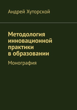 Андрей Викторович Хуторской. Методология инновационной практики в образовании. Монография