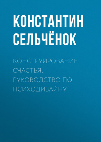 Константин Сельчёнок. Конструирование счастья. Руководство по психодизайну