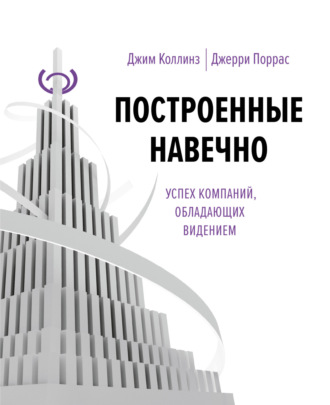 Джим Коллинз. Построенные навечно. Успех компаний, обладающих видением