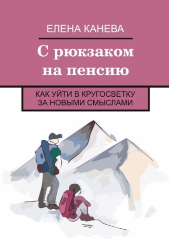 Елена Канева. С рюкзаком на пенсию. Как уйти в кругосветку за новыми смыслами