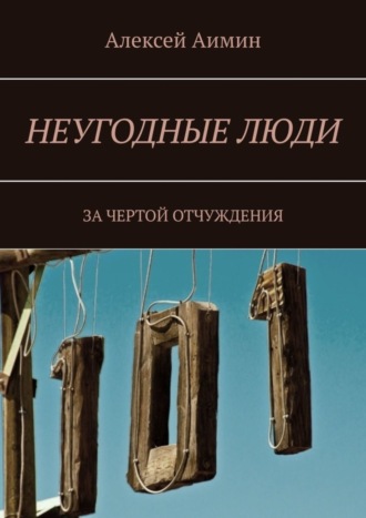 Алексей Аимин. Неугодные люди. За чертой отчуждения