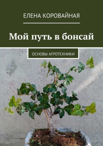 Елена Викторовна Коровайная. Мой путь в бонсай. Основы агротехники