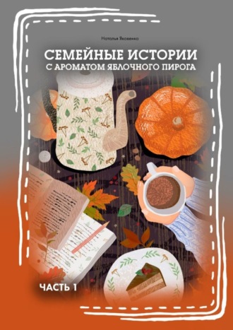 Обложка книги «Семейные истории с ароматом яблочного пирога. Часть I»