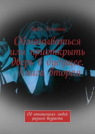 Ирен Беннани. Обманываться или приоткрыть дверь в будущее. Книга вторая. Об отношениях людей разного возраста