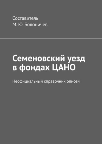 Михаил Юрьевич Болоничев. Семеновский уезд в фондах ЦАНО. Неофициальный справочник описей