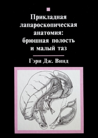 Гэри Дж. Винд. Прикладная лапароскопическая анатомия: брюшная полость и малый таз