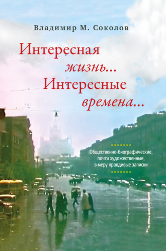 Владимир Соколов. Интересная жизнь… Интересные времена… Общественно-биографические, почти художественные, в меру правдивые записки