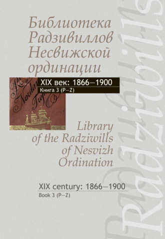 Обложка книги «Библиотека Радзивиллов Несвижской ординации. XIX век: 1866–1900. Книга 3 (P-Z) / Library of the Radziwills of Nesvizh Ordination. XIX century: 1866–1900. Book 3 (P–Z)»