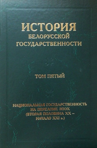 Коллектив авторов. История белорусской государственности. Том пятый. Национальная государственность на переломе эпох (вторая половина ХХ – начало ХХI в.)