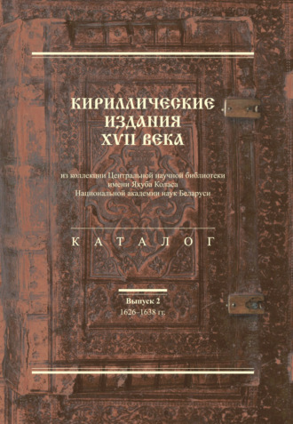 Обложка книги «Кириллические издания XVII века из коллекции Центральной научной библиотеки имени Якуба Коласа Национальной академии наук Беларуси. Выпуск 2. 1626–1638-е гг.»