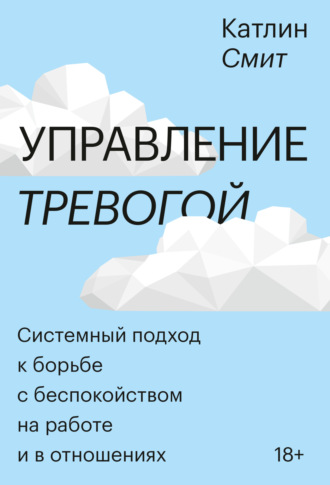 Катлин Смит. Управление тревогой. Системный подход к борьбе с беспокойством на работе и в отношениях