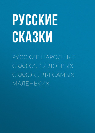 Обложка книги «Русские народные сказки. 17 добрых сказок для самых маленьких»