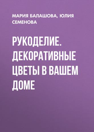 Обложка книги «Рукоделие. Декоративные цветы в вашем доме»