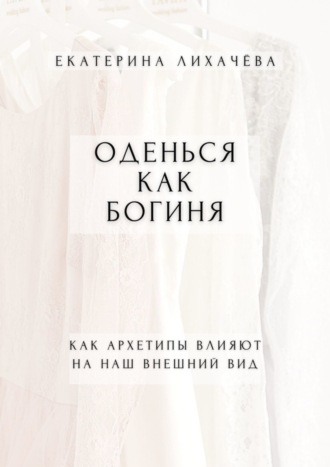 Екатерина Лихачёва. Оденься как богиня. Как архетипы влияют на наш внешний вид